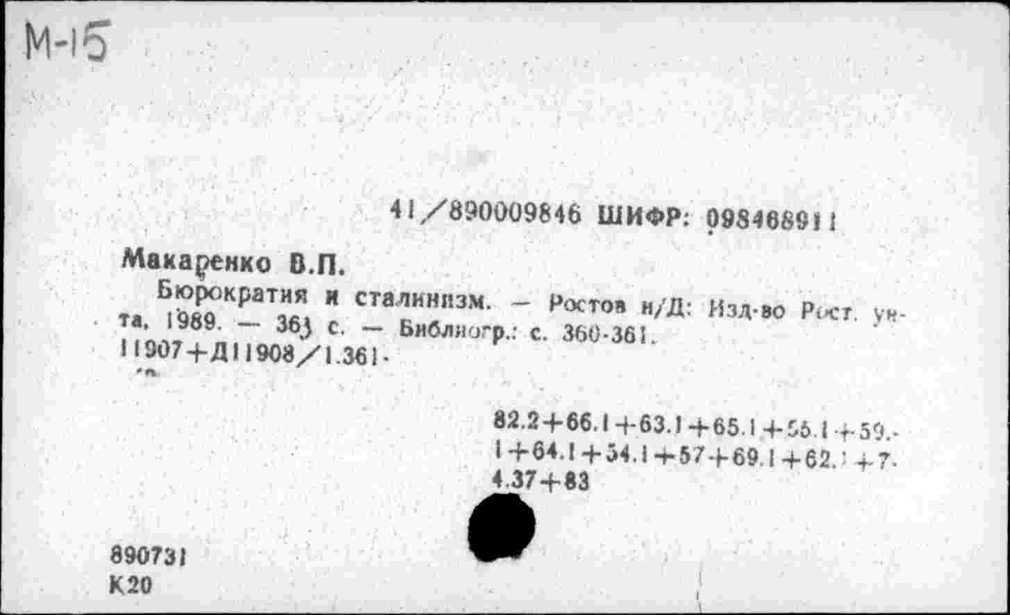 ﻿41/890009846 ШИФР: 098468911
Макаренко В.П.
Бурятия и сталинизм. - Ростов н/Д: Изд-во Рост. ун-~ 363 с ~ Библногр.: с. 360-361.
11907+Д11908/1.361-
82.2-р 66.1 4-63.1 4-65.1 -4-96.1 4-59,-I -4-64.1 +34.1 4.574.69,1 +б2.: +7.
4.37+83
890731 К 20
(